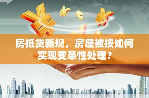雷山房抵贷新规，房屋被按如何实现变革性处理？