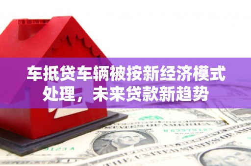 青岛车抵贷车辆被按新经济模式处理，未来贷款新趋势