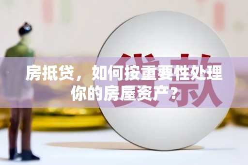 崇阳房抵贷，如何按重要性处理你的房屋资产？