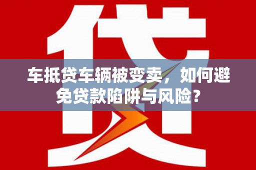 雷山车抵贷车辆被变卖，如何避免贷款陷阱与风险？