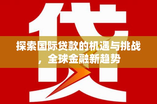 雷山探索国际贷款的机遇与挑战，全球金融新趋势
