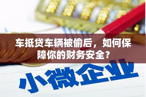 辽阳车抵贷车辆被偷后，如何保障你的财务安全？