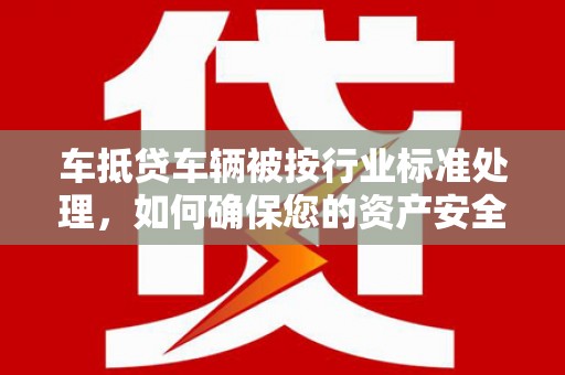 巢湖车抵贷车辆被按行业标准处理，如何确保您的资产安全？