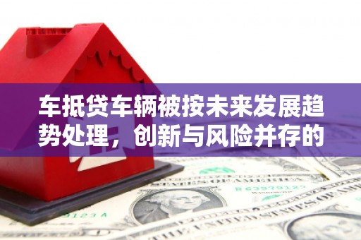 市南车抵贷车辆被按未来发展趋势处理，创新与风险并存的金融新模式