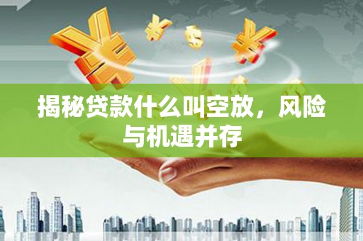 巢湖揭秘贷款什么叫空放，风险与机遇并存
