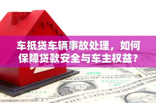 巢湖车抵贷车辆事故处理，如何保障贷款安全与车主权益？