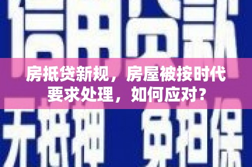 道县房抵贷新规，房屋被按时代要求处理，如何应对？