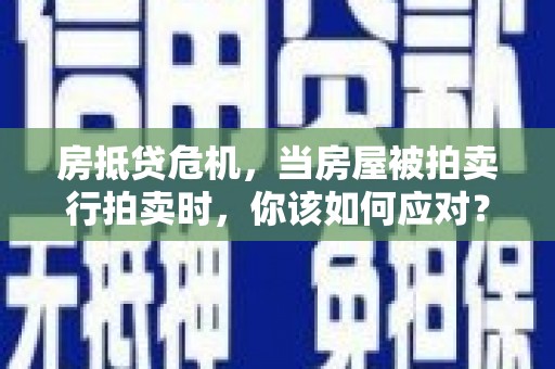 巢湖房抵贷危机，当房屋被拍卖行拍卖时，你该如何应对？