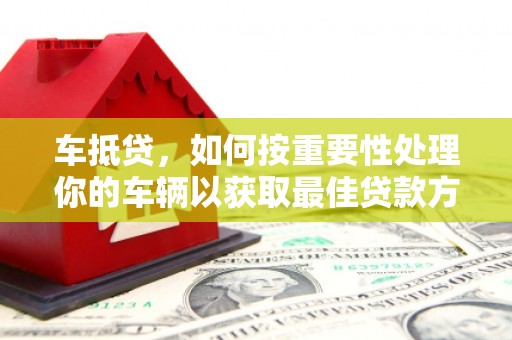 巢湖车抵贷，如何按重要性处理你的车辆以获取最佳贷款方案