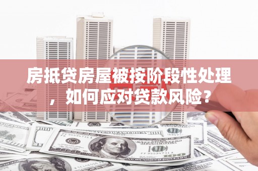 市南房抵贷房屋被按阶段性处理，如何应对贷款风险？