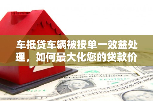 江干车抵贷车辆被按单一效益处理，如何最大化您的贷款价值？