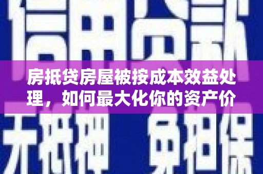 商城房抵贷房屋被按成本效益处理，如何最大化你的资产价值？