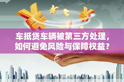 前郭尔罗斯车抵贷车辆被第三方处理，如何避免风险与保障权益？