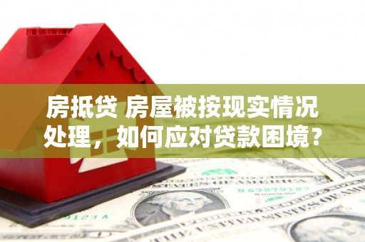盐源房抵贷 房屋被按现实情况处理，如何应对贷款困境？