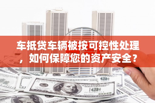 市南车抵贷车辆被按可控性处理，如何保障您的资产安全？