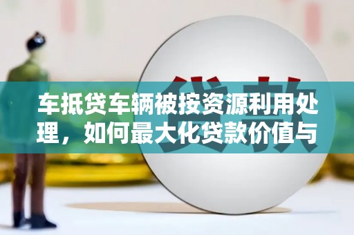 六脚车抵贷车辆被按资源利用处理，如何最大化贷款价值与环保双赢？