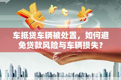 涞水车抵贷车辆被处置，如何避免贷款风险与车辆损失？