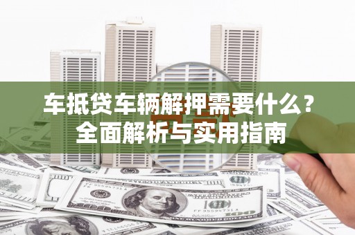 翁源车抵贷车辆解押需要什么？ 全面解析与实用指南