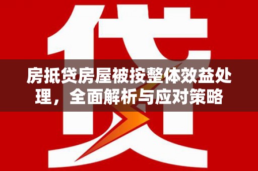 昭平房抵贷房屋被按整体效益处理，全面解析与应对策略