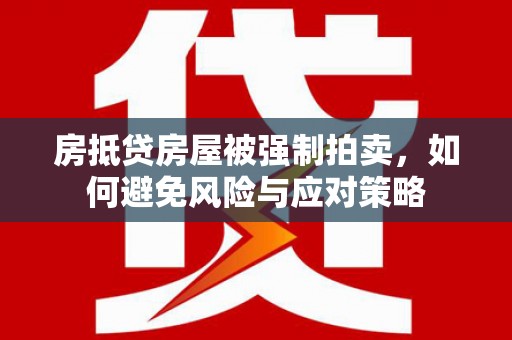 灵宝房抵贷房屋被强制拍卖，如何避免风险与应对策略