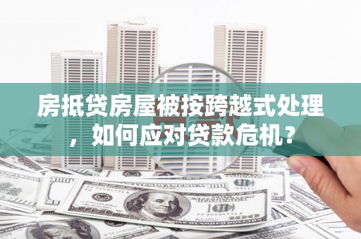 会同房抵贷房屋被按跨越式处理，如何应对贷款危机？