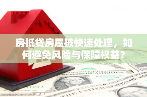盐边房抵贷房屋被快速处理，如何避免风险与保障权益？