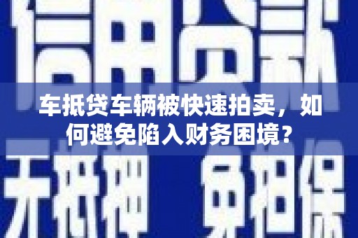 湘乡车抵贷车辆被快速拍卖，如何避免陷入财务困境？