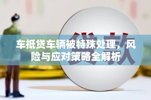 涞水车抵贷车辆被特殊处理，风险与应对策略全解析