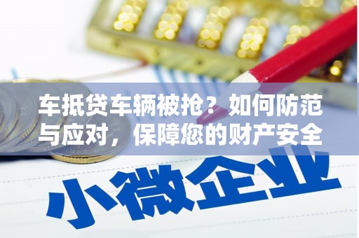 蕉岭车抵贷车辆被抢？如何防范与应对，保障您的财产安全