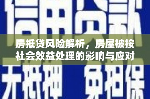 盐边房抵贷风险解析，房屋被按社会效益处理的影响与应对