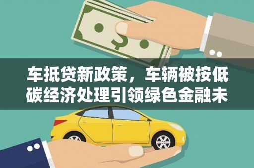 始兴车抵贷新政策，车辆被按低碳经济处理引领绿色金融未来