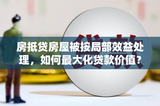 辉南房抵贷房屋被按局部效益处理，如何最大化贷款价值？