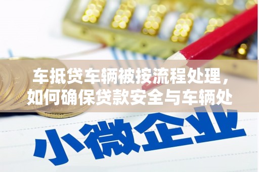 米易车抵贷车辆被按流程处理，如何确保贷款安全与车辆处置透明？