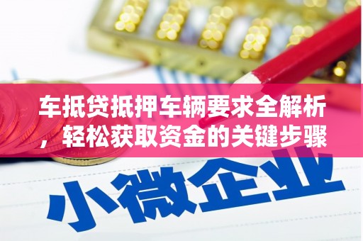 铜官山车抵贷抵押车辆要求全解析，轻松获取资金的关键步骤