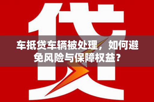 嘉禾车抵贷车辆被处理，如何避免风险与保障权益？