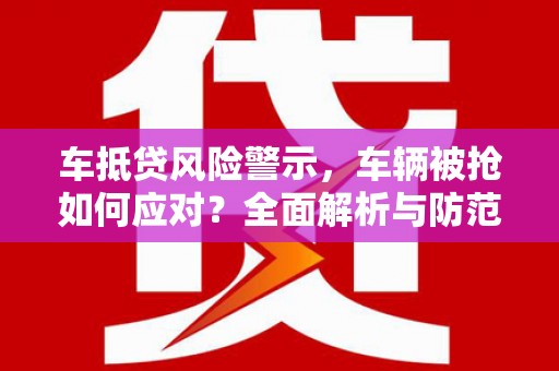 巴州车抵贷风险警示，车辆被抢如何应对？全面解析与防范策略