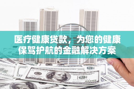 巴州医疗健康贷款，为您的健康保驾护航的金融解决方案