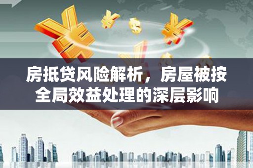 湘东房抵贷风险解析，房屋被按全局效益处理的深层影响