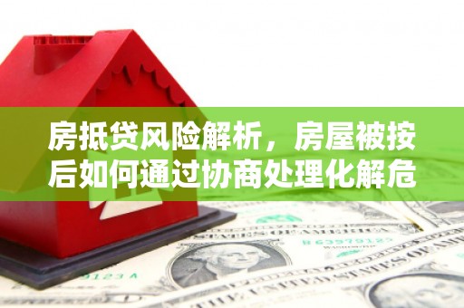 湘东房抵贷风险解析，房屋被按后如何通过协商处理化解危机