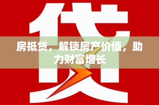 六盘水房抵贷，解锁房产价值，助力财富增长