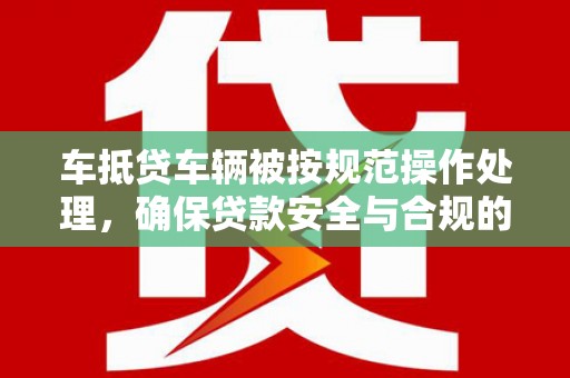 盐源车抵贷车辆被按规范操作处理，确保贷款安全与合规的关键步骤