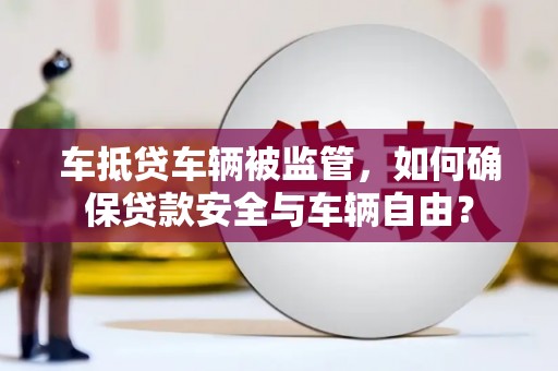 龟山车抵贷车辆被监管，如何确保贷款安全与车辆自由？