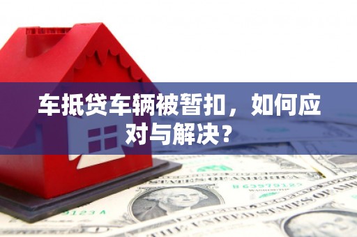 临洮车抵贷车辆被暂扣，如何应对与解决？