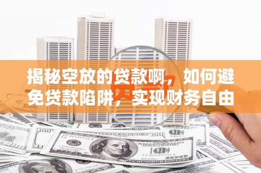 安顺揭秘空放的贷款啊，如何避免贷款陷阱，实现财务自由