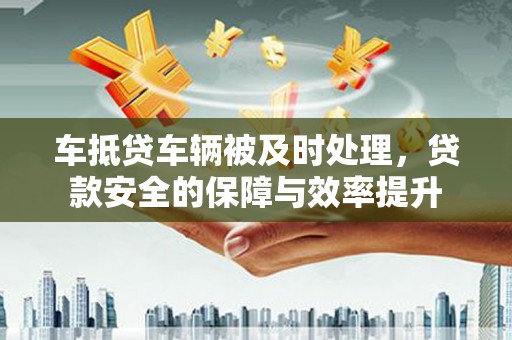 芜湖车抵贷车辆被及时处理，贷款安全的保障与效率提升