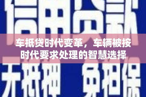 贵定车抵贷时代变革，车辆被按时代要求处理的智慧选择