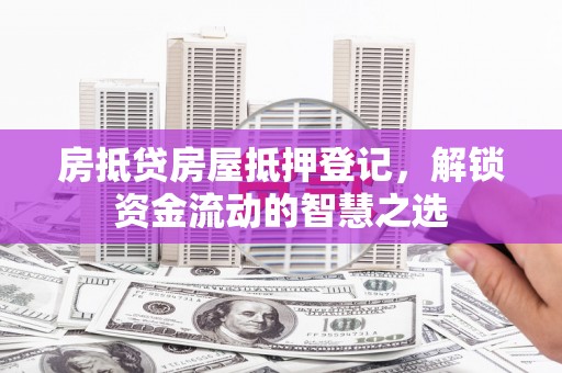 归仁房抵贷房屋抵押登记，解锁资金流动的智慧之选