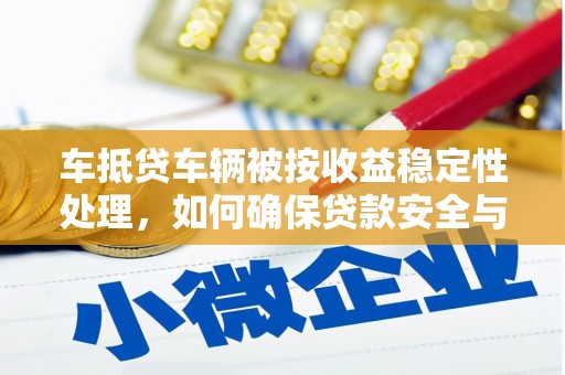 范县车抵贷车辆被按收益稳定性处理，如何确保贷款安全与收益？