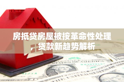 壶关房抵贷房屋被按革命性处理，贷款新趋势解析