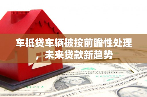锡林郭勒车抵贷车辆被按前瞻性处理，未来贷款新趋势